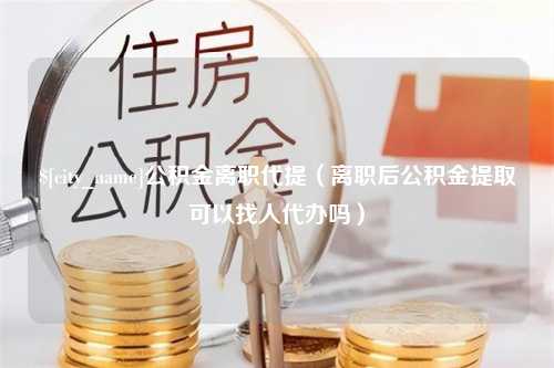 白银公积金离职代提（离职后公积金提取可以找人代办吗）