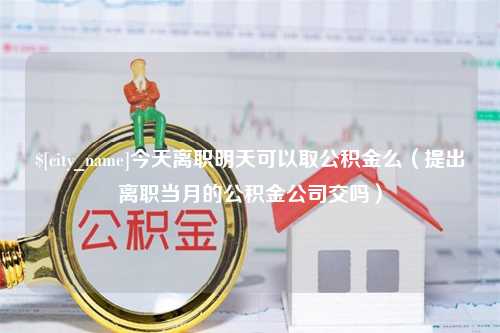 白银今天离职明天可以取公积金么（提出离职当月的公积金公司交吗）