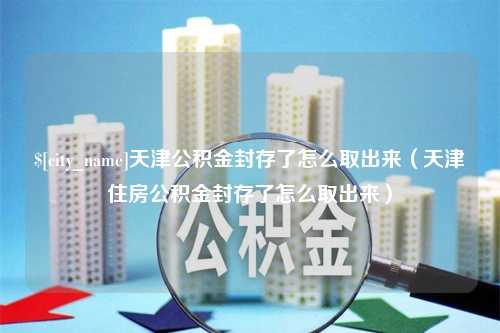 白银天津公积金封存了怎么取出来（天津住房公积金封存了怎么取出来）