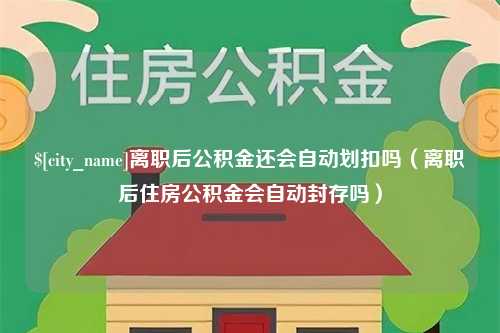 白银离职后公积金还会自动划扣吗（离职后住房公积金会自动封存吗）