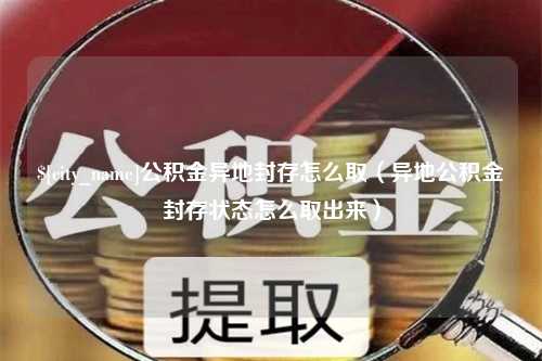 白银公积金异地封存怎么取（异地公积金封存状态怎么取出来）