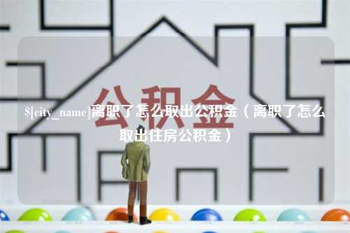 白银离职了怎么取出公积金（离职了怎么取出住房公积金）