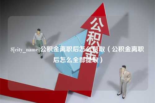 白银公积金离职后怎么帮取（公积金离职后怎么全部提取）