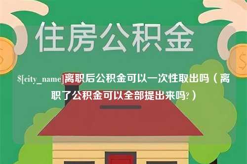 白银离职后公积金可以一次性取出吗（离职了公积金可以全部提出来吗?）