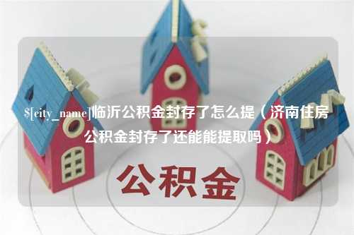 白银临沂公积金封存了怎么提（济南住房公积金封存了还能能提取吗）